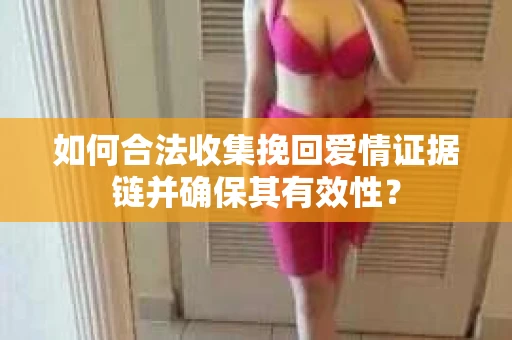 如何合法收集挽回爱情证据链并确保其有效性？