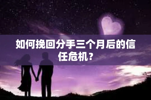 如何挽回分手三个月后的信任危机? 如何挽回分手三个月后的信任危机?
