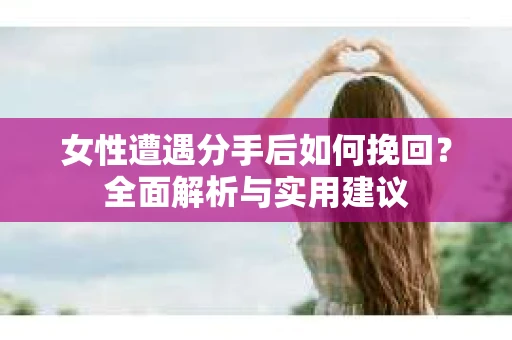 女性遭遇分手后如何挽回？全面解析与实用建议