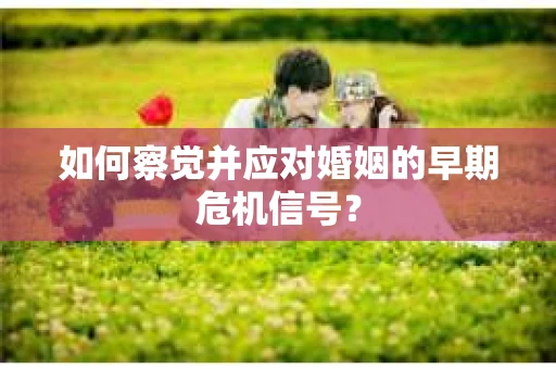 如何察觉并应对婚姻的早期危机信号? 如何察觉并应对婚姻的早期危机信号?