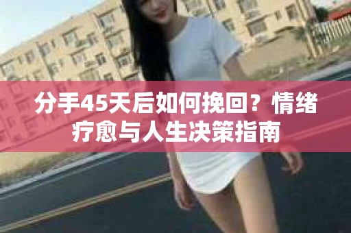 分手45天后如何挽回?情绪疗愈与人生决策指南 分手45天后如何挽回?情绪疗愈与人生决策指南
