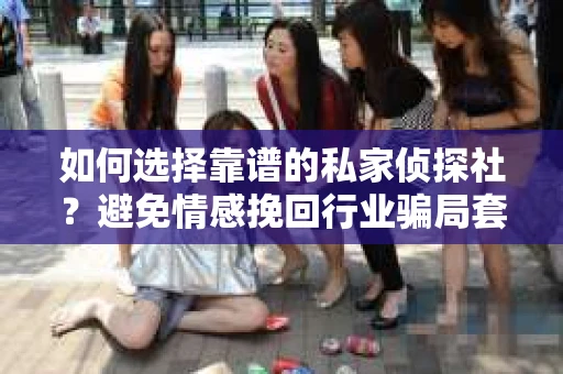 如何选择靠谱的私家侦探社？避免情感挽回行业骗局套路的实用指南