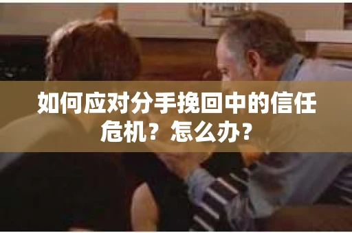 如何应对分手挽回中的信任危机？怎么办？