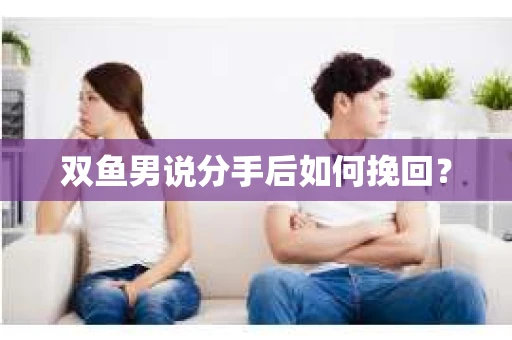 双鱼男说分手后如何挽回? 双鱼男说分手后如何挽回?