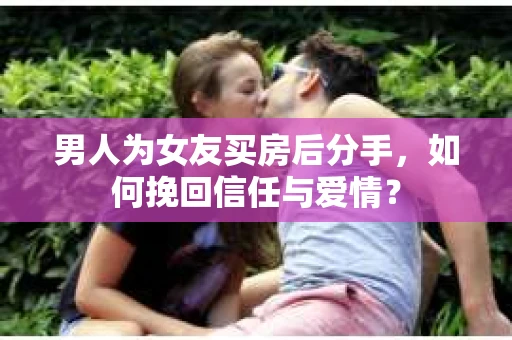 男人为女友买房后分手,如何挽回信任与爱情? 男人为女友买房后分手,如何挽回信任与爱情?