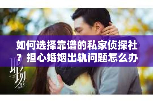 如何选择靠谱的私家侦探社？担心婚姻出轨问题怎么办？