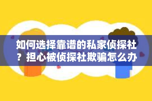 如何选择靠谱的私家侦探社？担心被侦探社欺骗怎么办？