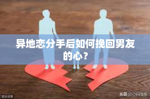 异地恋分手后如何挽回男友的心？