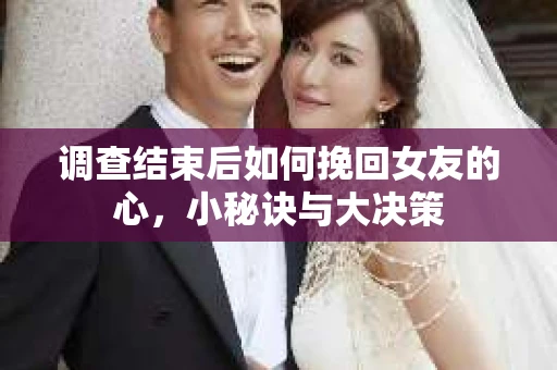 调查结束后如何挽回女友的心，小秘诀与大决策