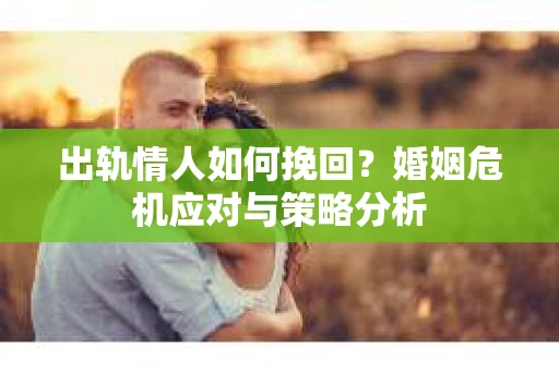 出轨情人如何挽回？婚姻危机应对与策略分析