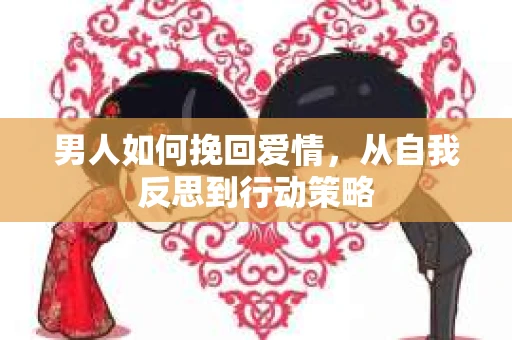 男人如何挽回爱情，从自我反思到行动策略