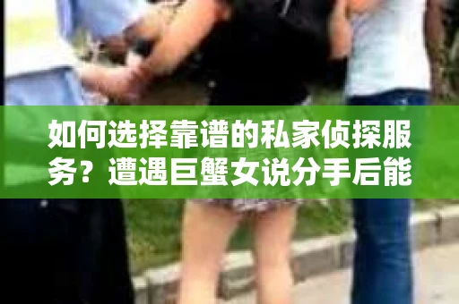 如何选择靠谱的私家侦探服务？遭遇巨蟹女说分手后能否挽回，侦探社能帮到你吗？