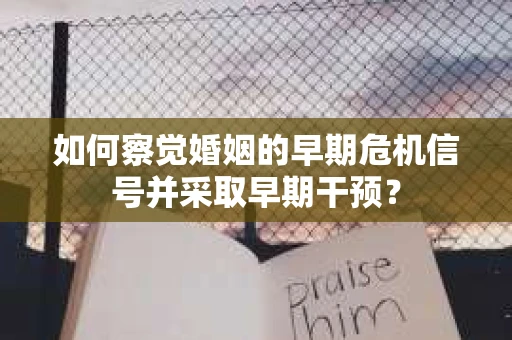 如何察觉婚姻的早期危机信号并采取早期干预？