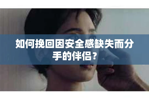 如何挽回因安全感缺失而分手的伴侣? 如何挽回因安全感缺失而分手的伴侣?