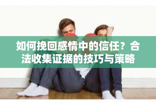 如何挽回感情中的信任？合法收集证据的技巧与策略