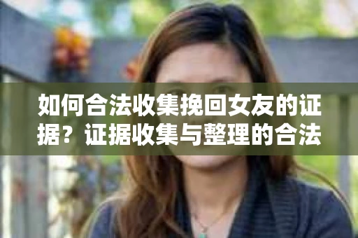 如何合法收集挽回女友的证据？证据收集与整理的合法策略怎么办？