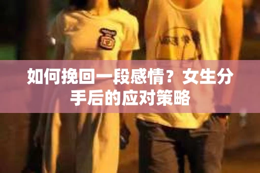 如何挽回一段感情？女生分手后的应对策略