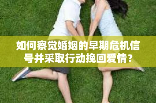 如何察觉婚姻的早期危机信号并采取行动挽回爱情? 如何察觉婚姻的早期危机信号并采取行动挽回爱情?