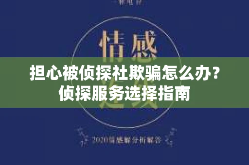 担心被侦探社欺骗怎么办？侦探服务选择指南