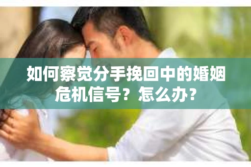 如何察觉分手挽回中的婚姻危机信号？怎么办？