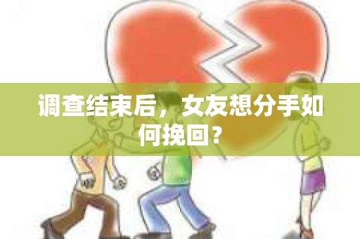 调查结束后，女友想分手如何挽回？