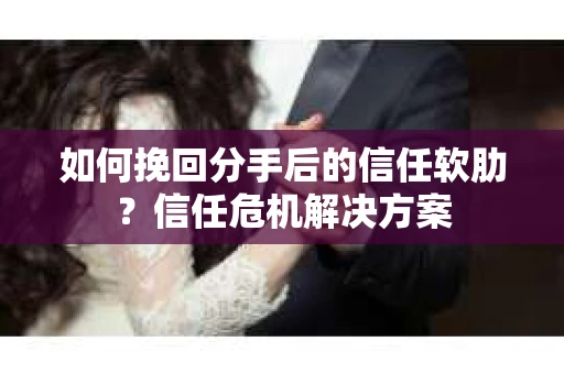 如何挽回分手后的信任软肋？信任危机解决方案