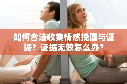 如何合法收集情感挽回与证据？证据无效怎么办？