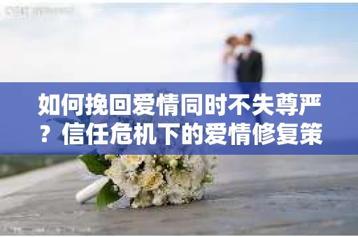 如何挽回爱情同时不失尊严？信任危机下的爱情修复策略
