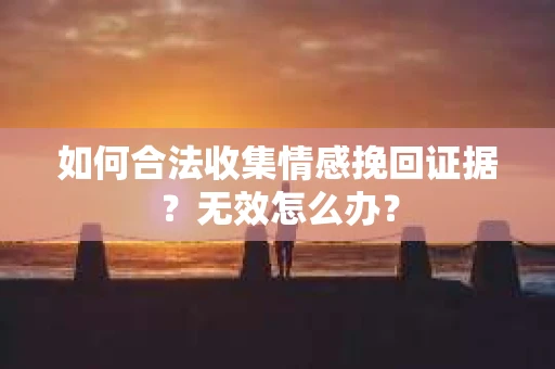 如何合法收集情感挽回证据？无效怎么办？