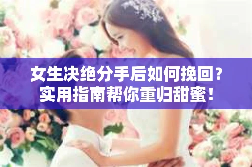 女生决绝分手后如何挽回?实用指南帮你重归甜蜜! 女生决绝分手后如何挽回?实用指南帮你重归甜蜜!