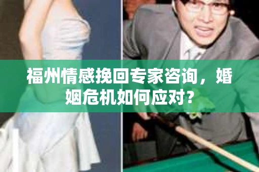 福州情感挽回专家咨询，婚姻危机如何应对？