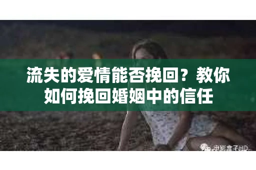 流失的爱情能否挽回？教你如何挽回婚姻中的信任