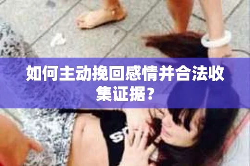 如何主动挽回感情并合法收集证据？