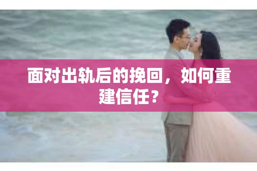 面对出轨后的挽回，如何重建信任？