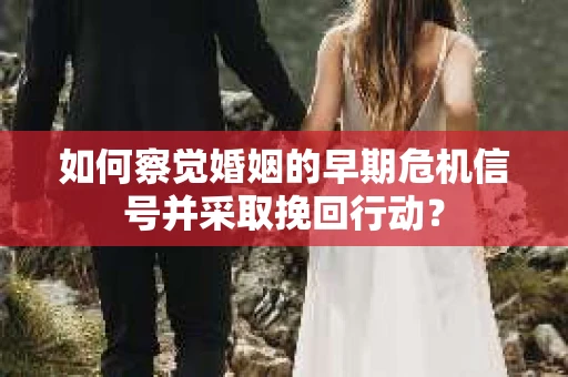 如何察觉婚姻的早期危机信号并采取挽回行动? 如何察觉婚姻的早期危机信号并采取挽回行动?