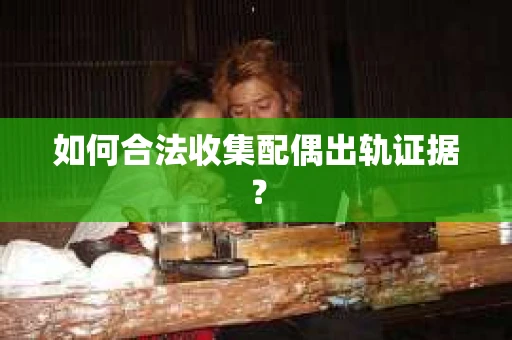 如何合法收集配偶出轨证据？