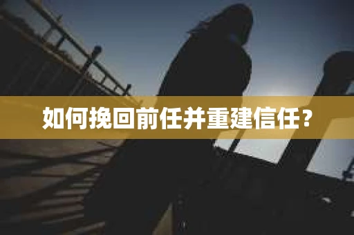 如何挽回前任并重建信任？