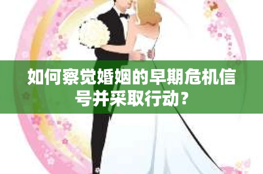如何察觉婚姻的早期危机信号并采取行动? 如何察觉婚姻的早期危机信号并采取行动?