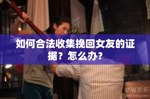 如何合法收集挽回女友的证据？怎么办？