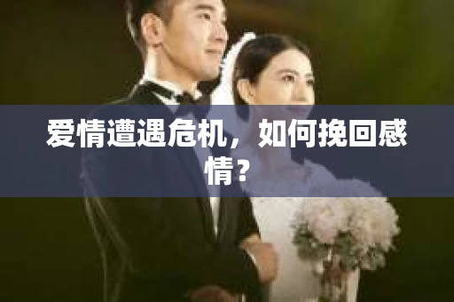 爱情遭遇危机,如何挽回感情? 爱情遭遇危机,如何挽回感情?