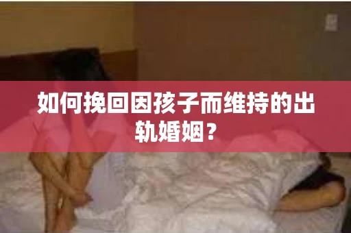 如何挽回因孩子而维持的出轨婚姻？