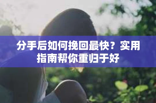分手后如何挽回最快？实用指南帮你重归于好