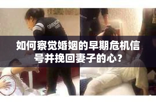 如何察觉婚姻的早期危机信号并挽回妻子的心？