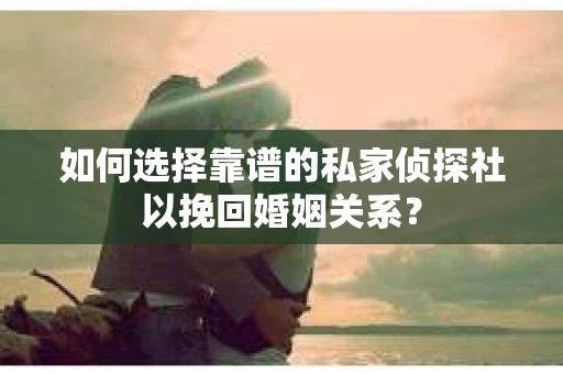 如何选择靠谱的私家侦探社以挽回婚姻关系？