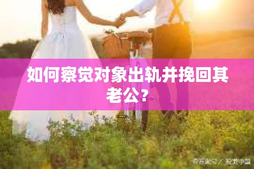 如何察觉对象出轨并挽回其老公？