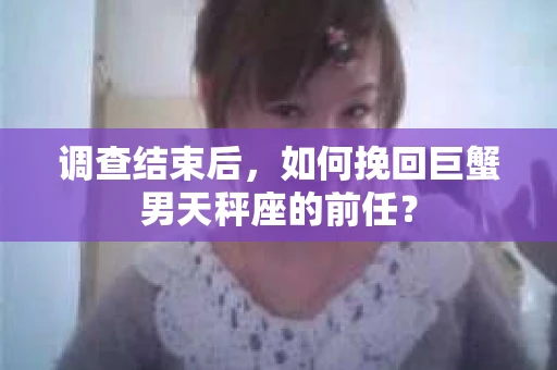 调查结束后，如何挽回巨蟹男天秤座的前任？