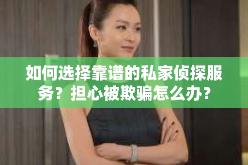 如何选择靠谱的私家侦探服务？担心被欺骗怎么办？