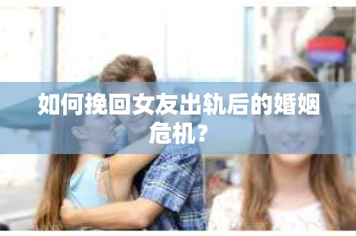 如何挽回女友出轨后的婚姻危机？