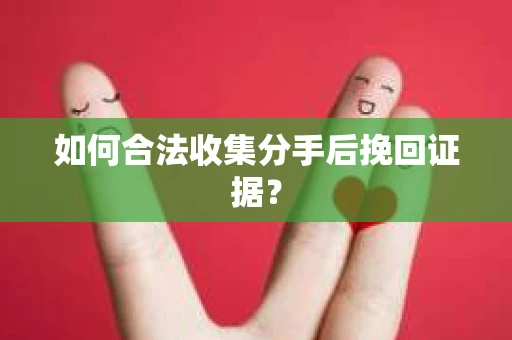 如何合法收集分手后挽回证据？