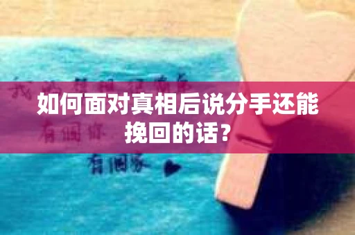 如何面对真相后说分手还能挽回的话？